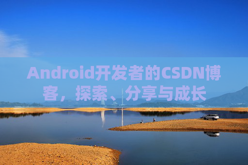 Android开发者的CSDN博客，探索、分享与成长